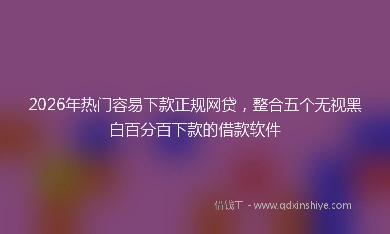 2026年热门容易下款正规网贷，整合五个无视黑白百分百下款的借款软件