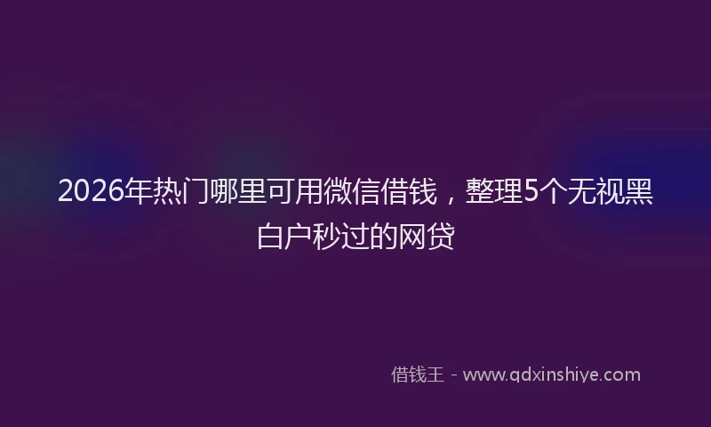 2026年热门哪里可用微信借钱，整理5个无视黑白户秒过的网贷
