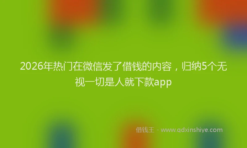 2026年热门在微信发了借钱的内容，归纳5个无视一切是人就下款app