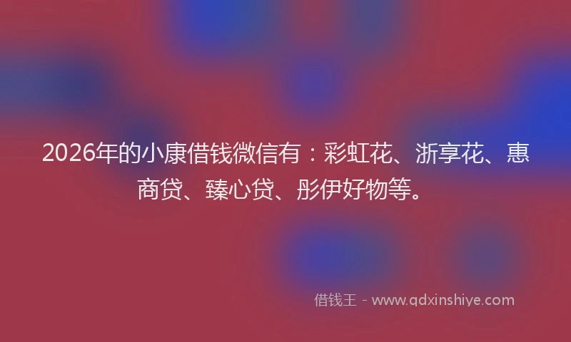 2026年的小康借钱微信有：彩虹花、浙享花、惠商贷、臻心贷、彤伊好物等。