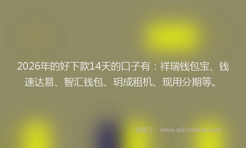 2026年的好下款14天的口子有：祥瑞钱包宝、钱速达易、智汇钱包、玥成租机、现用分期等。
