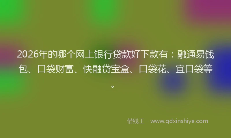 2026年的哪个网上银行贷款好下款有：融通易钱包、口袋财富、快融贷宝盒、口袋花、宜口袋等。