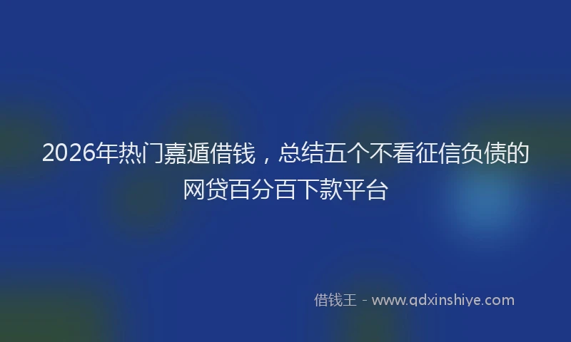 2026年热门嘉遁借钱，总结五个不看征信负债的网贷百分百下款平台