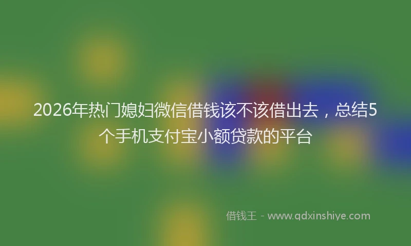 2026年热门媳妇微信借钱该不该借出去，总结5个手机支付宝小额贷款的平台