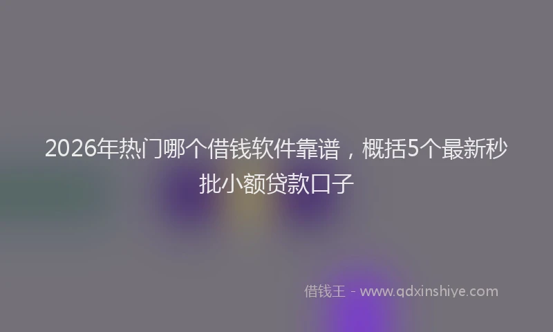 2026年热门哪个借钱软件靠谱，概括5个最新秒批小额贷款口子
