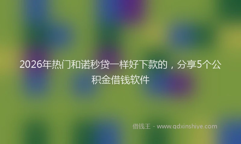 2026年热门和诺秒贷一样好下款的，分享5个公积金借钱软件