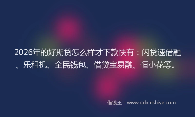 2026年的好期贷怎么样才下款快有：闪贷速借融、乐租机、全民钱包、借贷宝易融、恒小花等。