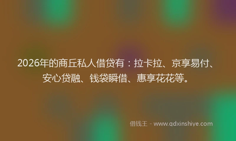 2026年的商丘私人借贷有：拉卡拉、京享易付、安心贷融、钱袋瞬借、惠享花花等。