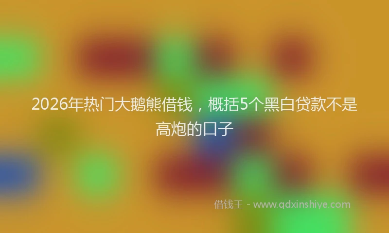2026年热门大鹅熊借钱，概括5个黑白贷款不是高炮的口子