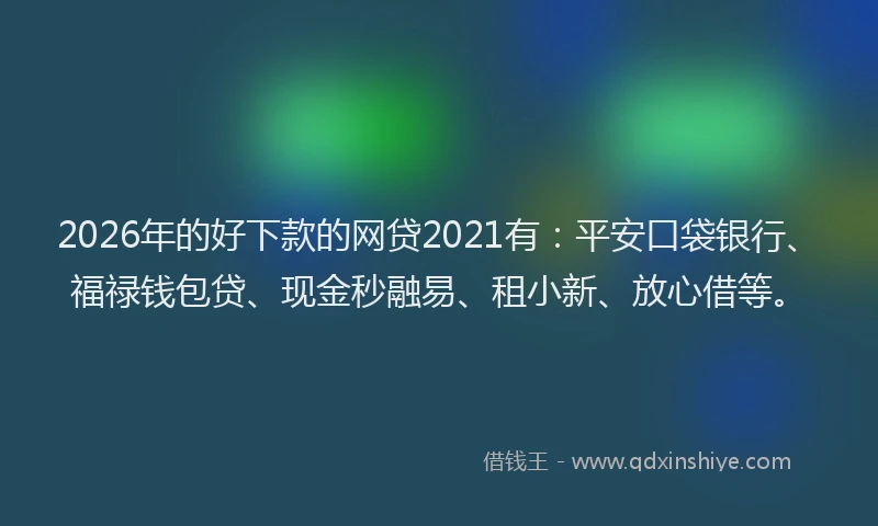 2026年的好下款的网贷2021有：平安口袋银行、福禄钱包贷、现金秒融易、租小新、放心借等。