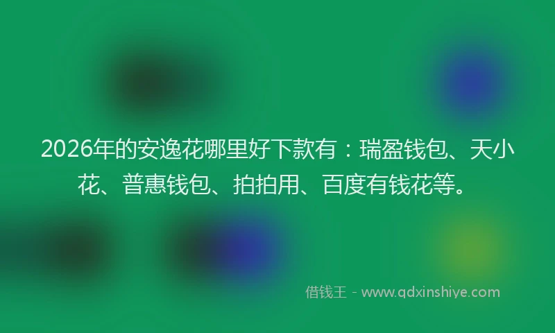 2026年的安逸花哪里好下款有：瑞盈钱包、天小花、普惠钱包、拍拍用、百度有钱花等。