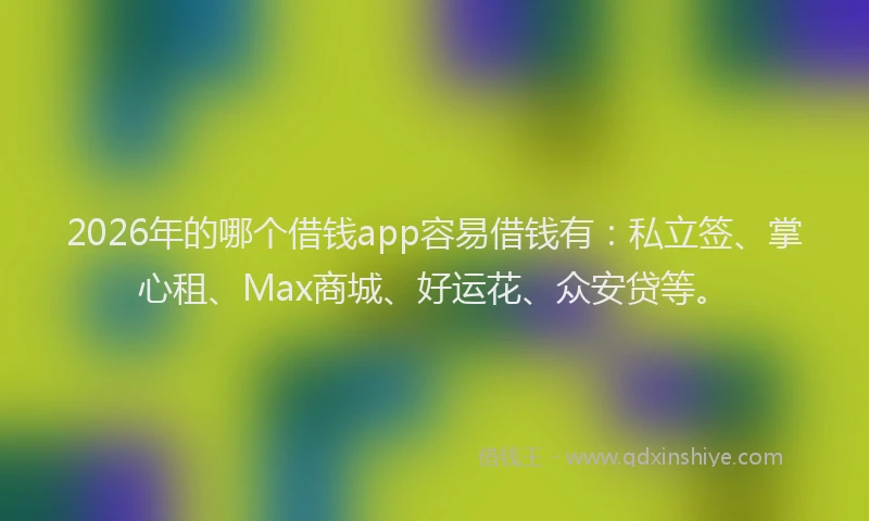 2026年的哪个借钱app容易借钱有：私立签、掌心租、Max商城、好运花、众安贷等。