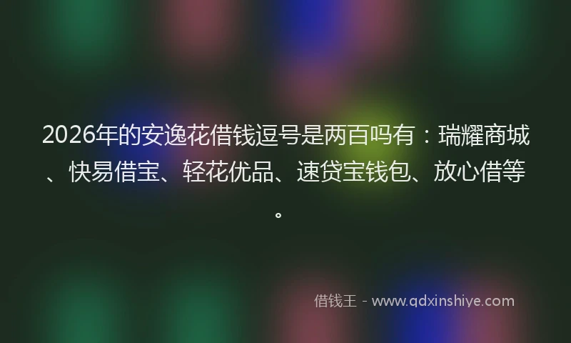 2026年的安逸花借钱逗号是两百吗有：瑞耀商城、快易借宝、轻花优品、速贷宝钱包、放心借等。
