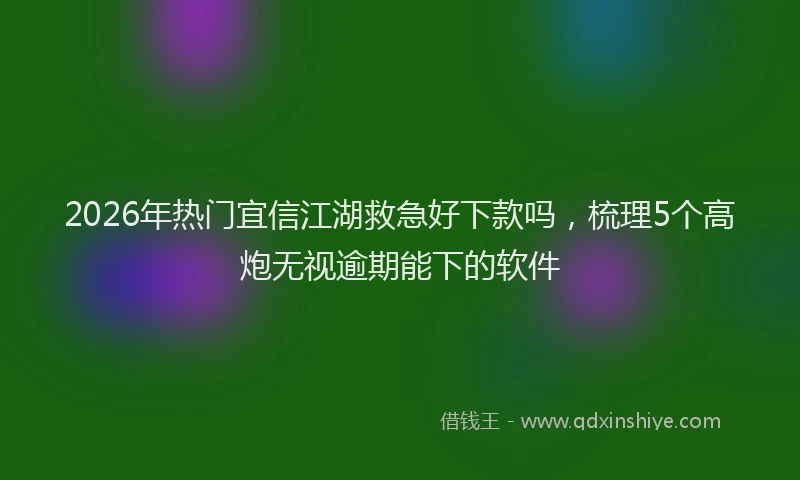 2026年热门宜信江湖救急好下款吗，梳理5个高炮无视逾期能下的软件