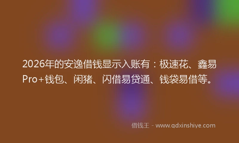 2026年的安逸借钱显示入账有：极速花、鑫易Pro+钱包、闲猪、闪借易贷通、钱袋易借等。