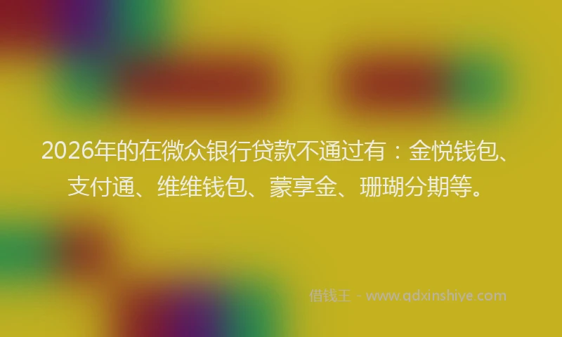2026年的在微众银行贷款不通过有：金悦钱包、支付通、维维钱包、蒙享金、珊瑚分期等。