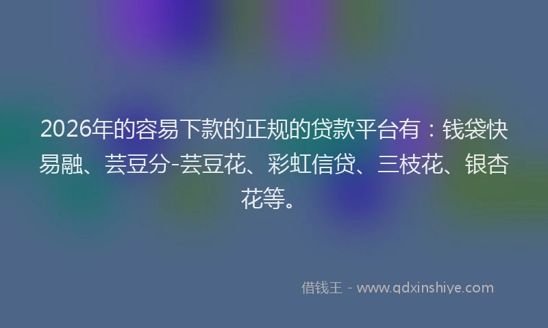 2026年的容易下款的正规的贷款平台有：钱袋快易融、芸豆分-芸豆花、彩虹信贷、三枝花、银杏花等。