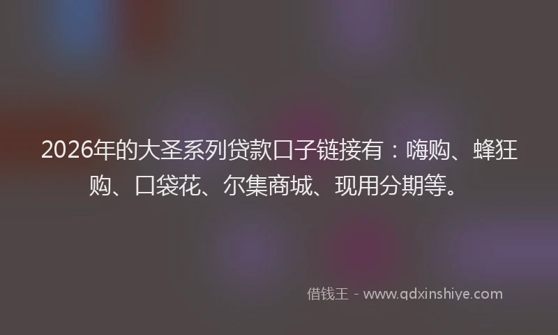 2026年的大圣系列贷款口子链接有：嗨购、蜂狂购、口袋花、尔集商城、现用分期等。