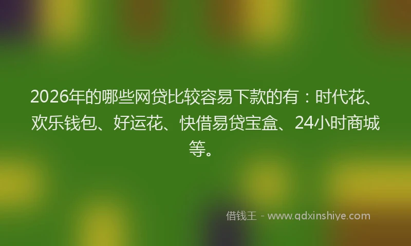 2026年的哪些网贷比较容易下款的有：时代花、欢乐钱包、好运花、快借易贷宝盒、24小时商城等。
