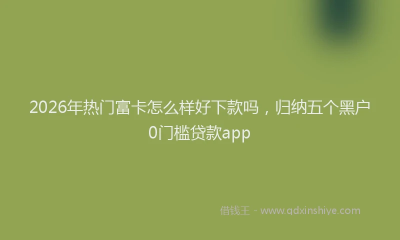 2026年热门富卡怎么样好下款吗，归纳五个黑户0门槛贷款app