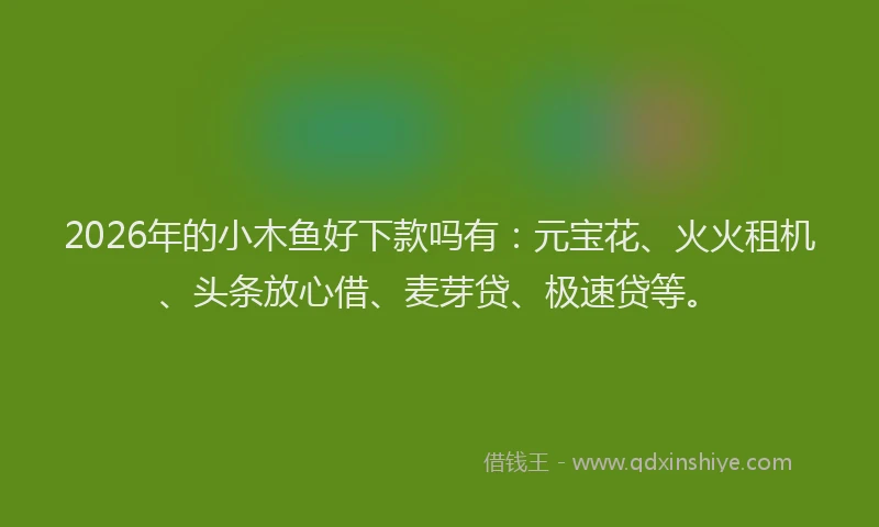 2026年的小木鱼好下款吗有：元宝花、火火租机、头条放心借、麦芽贷、极速贷等。