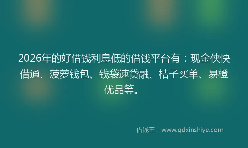 2026年的好借钱利息低的借钱平台有：现金侠快借通、菠萝钱包、钱袋速贷融、桔子买单、易橙优品等。