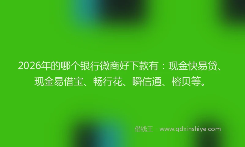 2026年的哪个银行微商好下款有：现金快易贷、现金易借宝、畅行花、瞬信通、榕贝等。