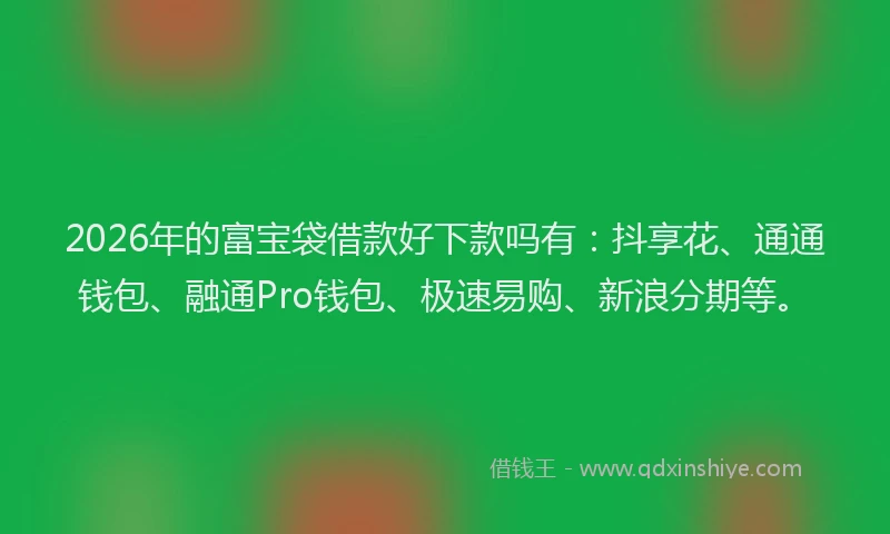 2026年的富宝袋借款好下款吗有：抖享花、通通钱包、融通Pro钱包、极速易购、新浪分期等。