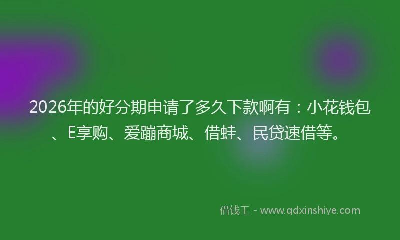 2026年的好分期申请了多久下款啊有：小花钱包、E享购、爱蹦商城、借蛙、民贷速借等。