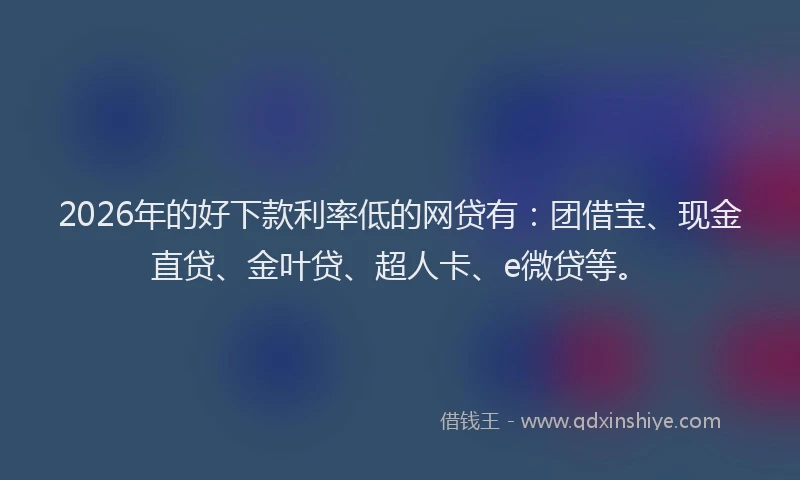 2026年的好下款利率低的网贷有：团借宝、现金直贷、金叶贷、超人卡、e微贷等。