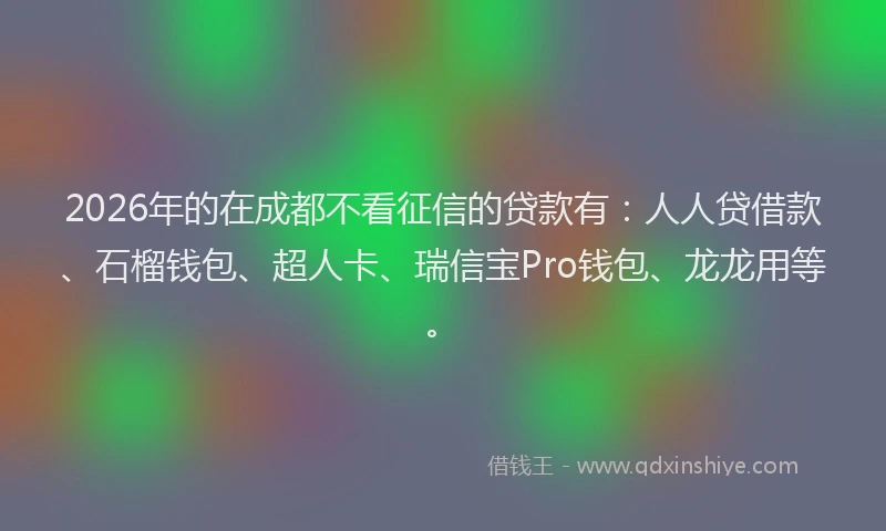2026年的在成都不看征信的贷款有：人人贷借款、石榴钱包、超人卡、瑞信宝Pro钱包、龙龙用等。