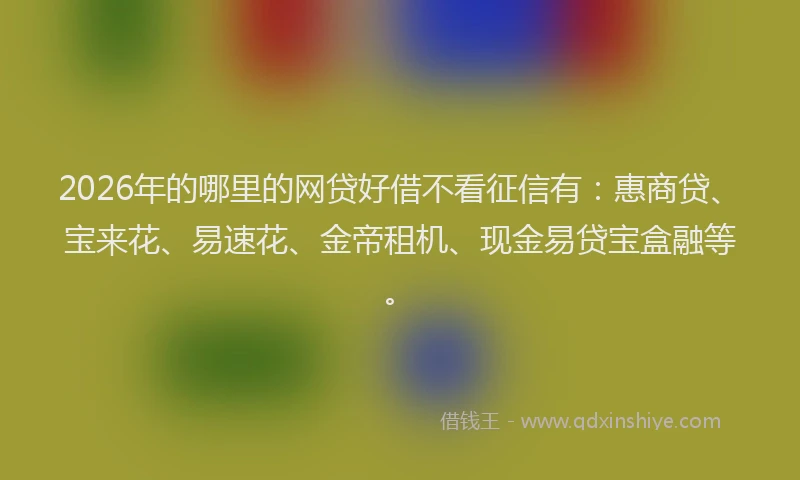 2026年的哪里的网贷好借不看征信有：惠商贷、宝来花、易速花、金帝租机、现金易贷宝盒融等。