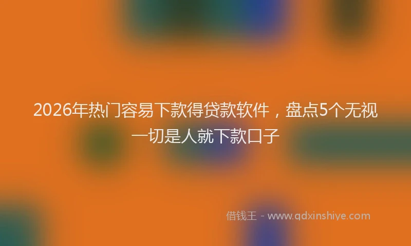 2026年热门容易下款得贷款软件，盘点5个无视一切是人就下款口子