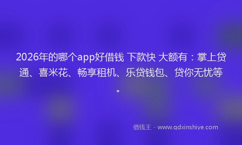 2026年的哪个app好借钱 下款快 大额有：掌上贷通、喜米花、畅享租机、乐贷钱包、贷你无忧等。