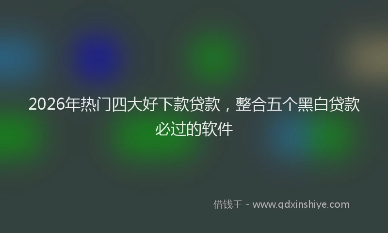 2026年热门四大好下款贷款，整合五个黑白贷款必过的软件
