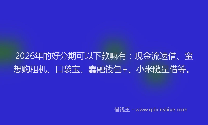 2026年的好分期可以下款嘛有：现金流速借、蛮想购租机、口袋宝、鑫融钱包+、小米随星借等。