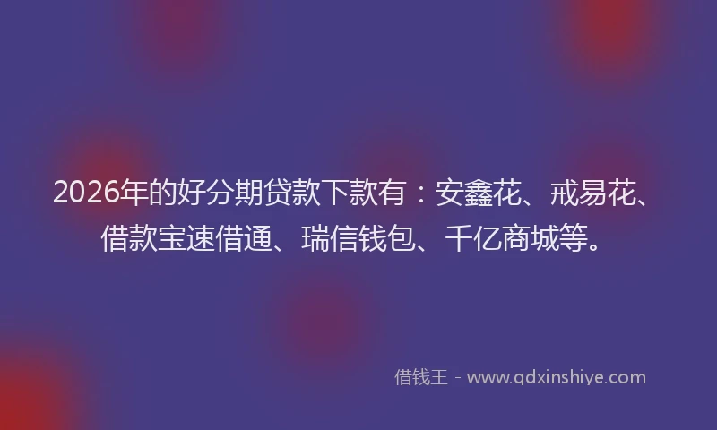 2026年的好分期贷款下款有：安鑫花、戒易花、借款宝速借通、瑞信钱包、千亿商城等。