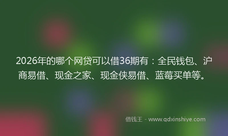 2026年的哪个网贷可以借36期有：全民钱包、沪商易借、现金之家、现金侠易借、蓝莓买单等。