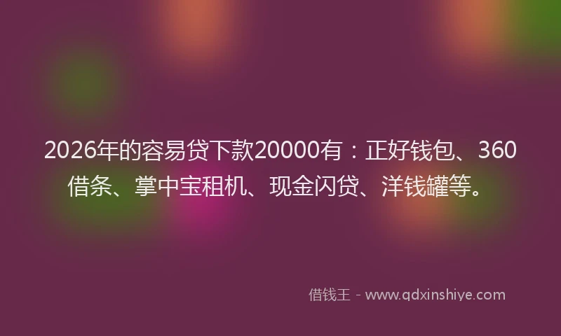 2026年的容易贷下款20000有：正好钱包、360借条、掌中宝租机、现金闪贷、洋钱罐等。