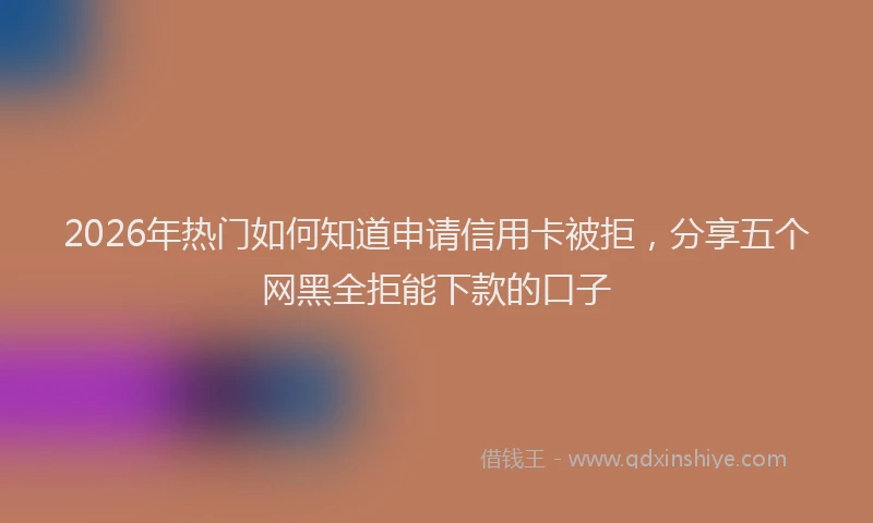 2026年热门如何知道申请信用卡被拒，分享五个网黑全拒能下款的口子