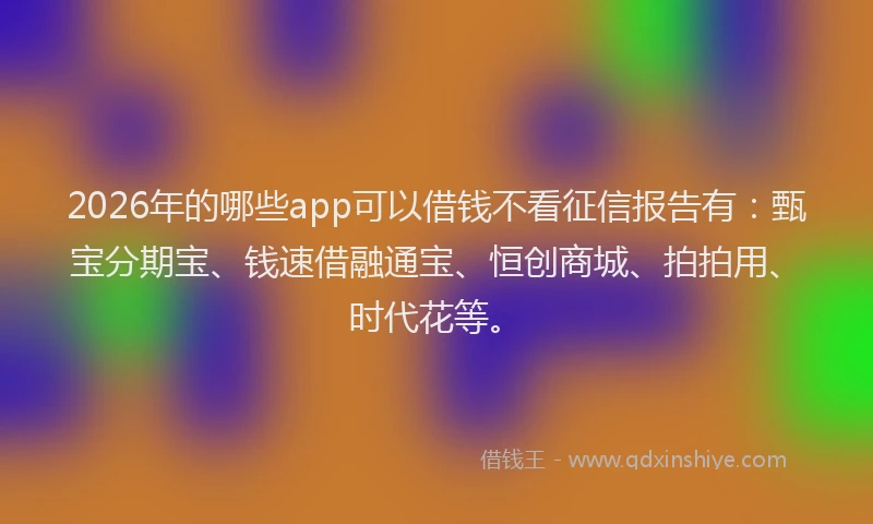 2026年的哪些app可以借钱不看征信报告有：甄宝分期宝、钱速借融通宝、恒创商城、拍拍用、时代花等。