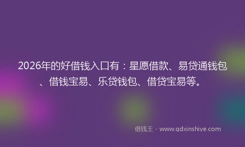 2026年的好借钱入口有：星愿借款、易贷通钱包、借钱宝易、乐贷钱包、借贷宝易等。
