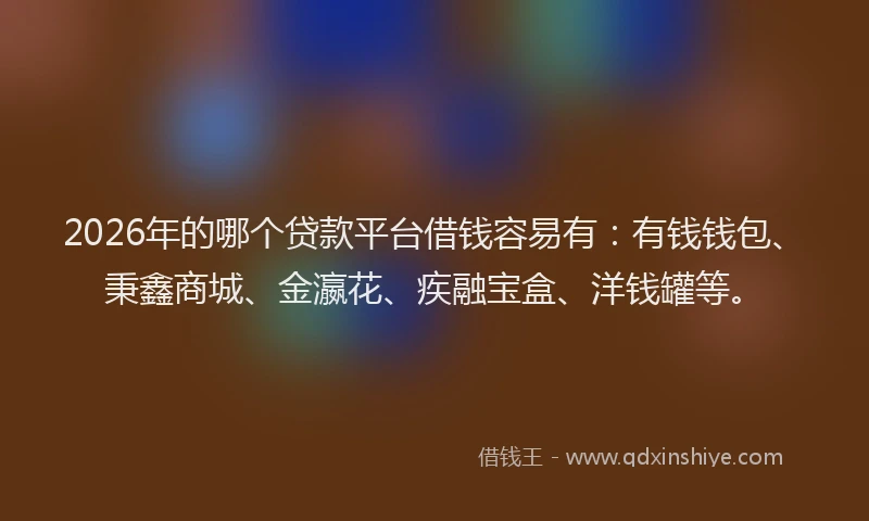 2026年的哪个贷款平台借钱容易有：有钱钱包、秉鑫商城、金瀛花、疾融宝盒、洋钱罐等。