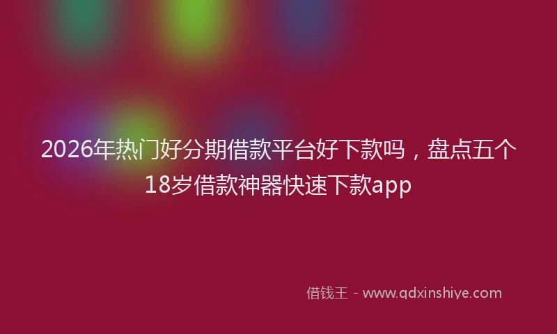 2026年热门好分期借款平台好下款吗，盘点五个18岁借款神器快速下款app