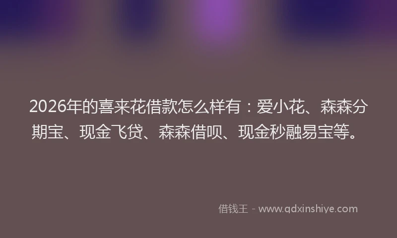 2026年的喜来花借款怎么样有：爱小花、森森分期宝、现金飞贷、森森借呗、现金秒融易宝等。