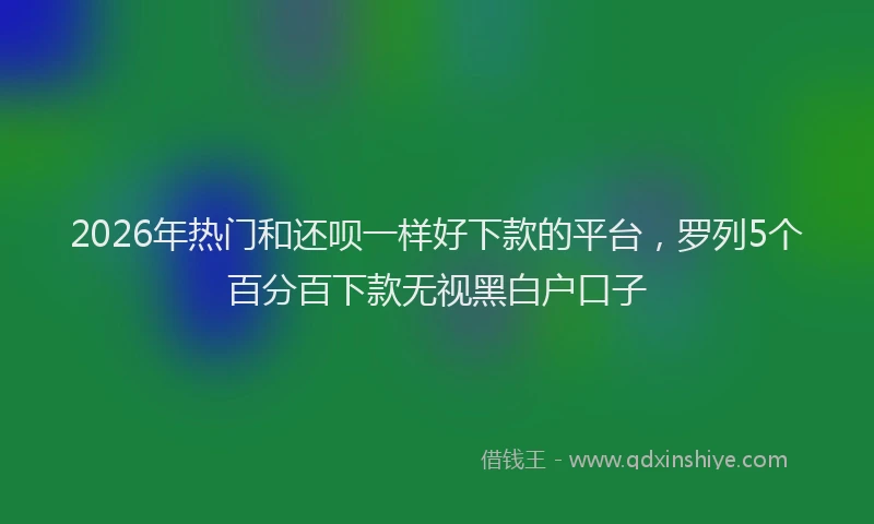 2026年热门和还呗一样好下款的平台，罗列5个百分百下款无视黑白户口子