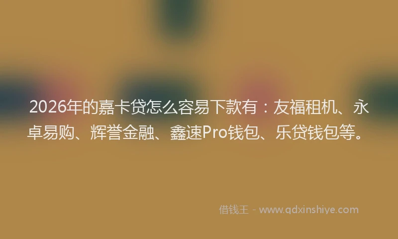 2026年的嘉卡贷怎么容易下款有：友福租机、永卓易购、辉誉金融、鑫速Pro钱包、乐贷钱包等。