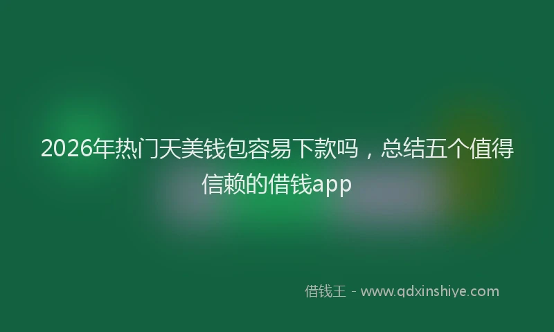 2026年热门天美钱包容易下款吗，总结五个值得信赖的借钱app