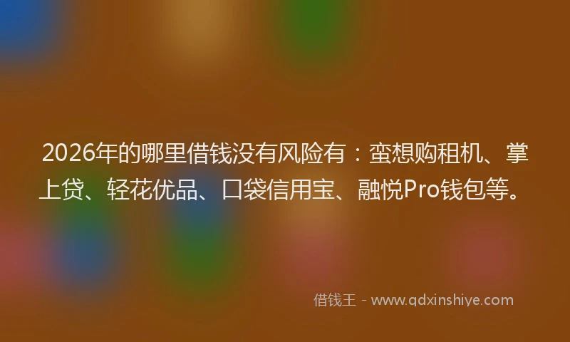 2026年的哪里借钱没有风险有：蛮想购租机、掌上贷、轻花优品、口袋信用宝、融悦Pro钱包等。