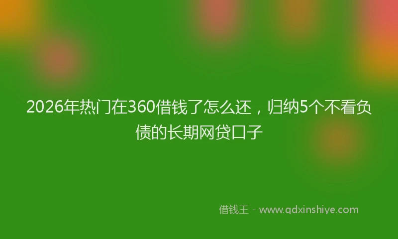 2026年热门在360借钱了怎么还，归纳5个不看负债的长期网贷口子